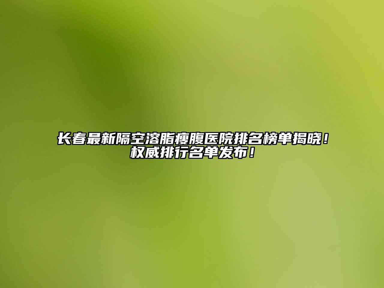长春最新隔空溶脂瘦腹医院排名榜单揭晓！权威排行名单发布！