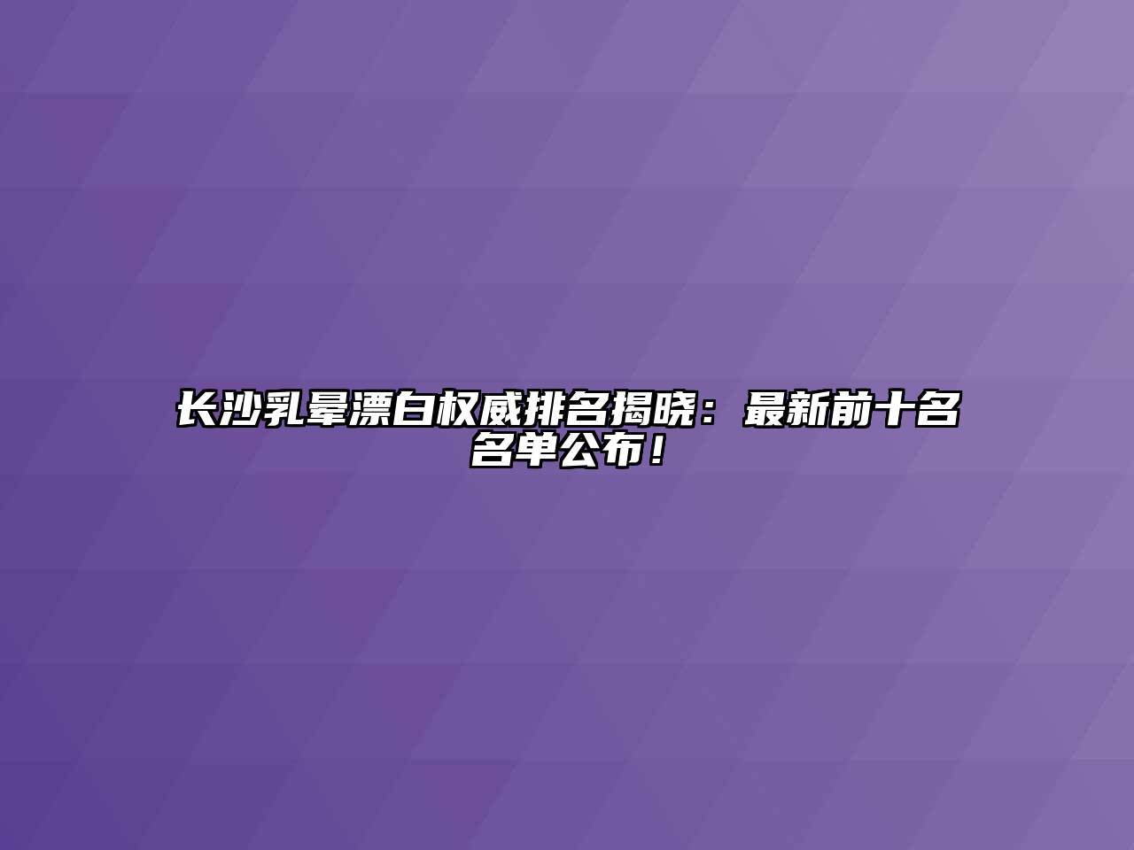 长沙乳晕漂白权威排名揭晓：最新前十名名单公布！