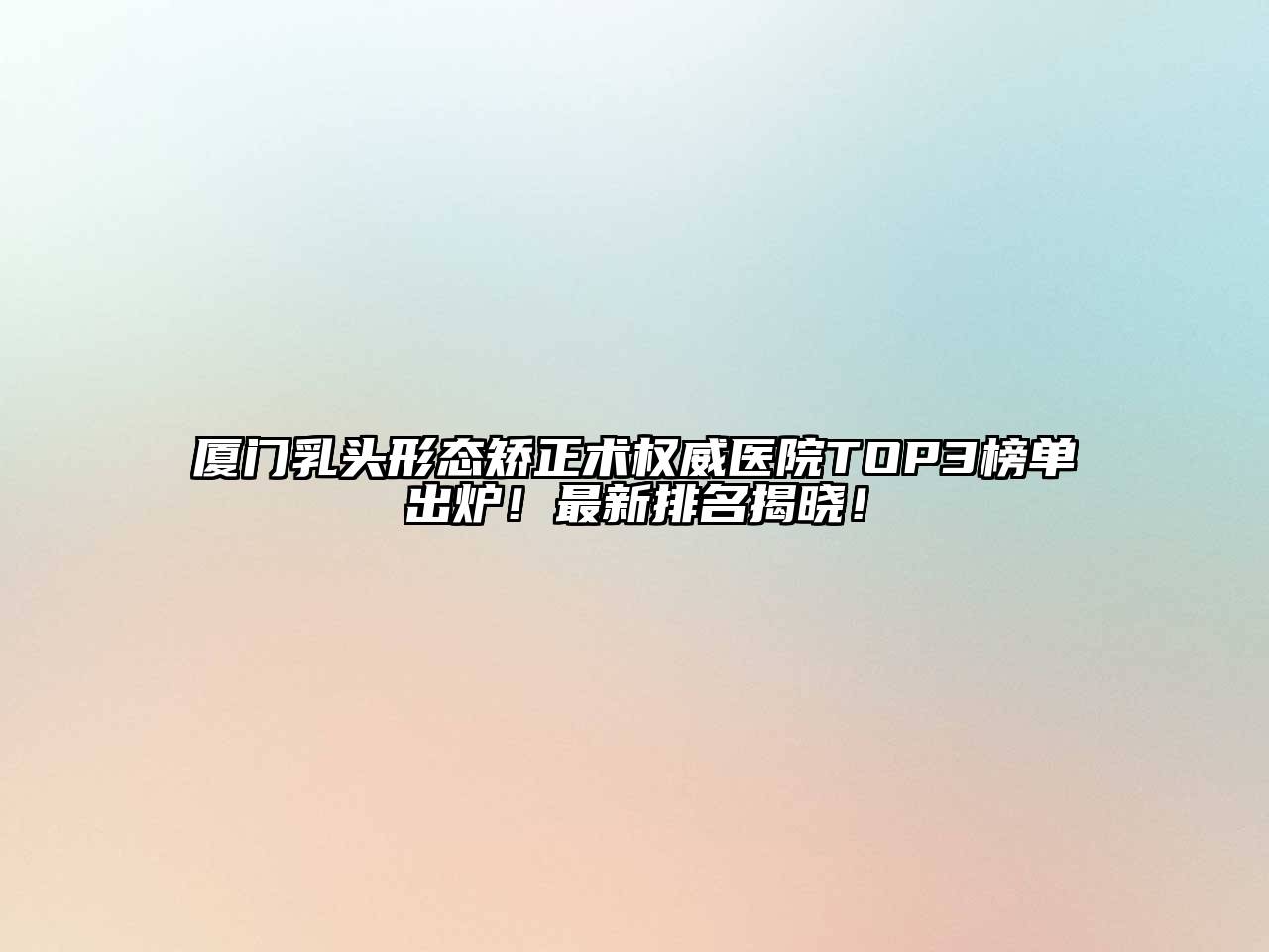 厦门乳头形态矫正术权威医院TOP3榜单出炉！最新排名揭晓！