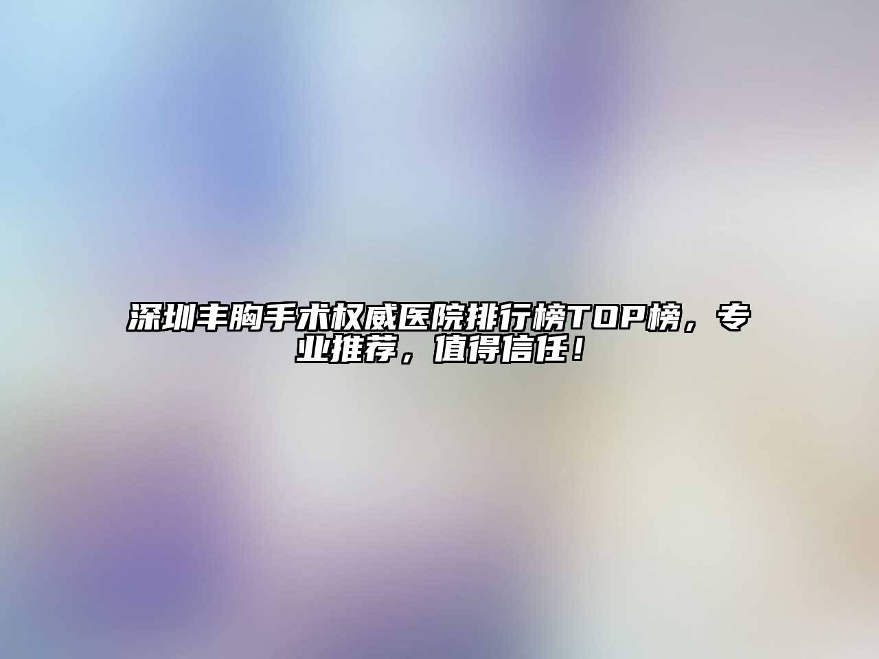 深圳丰胸手术权威医院排行榜TOP榜，专业推荐，值得信任！