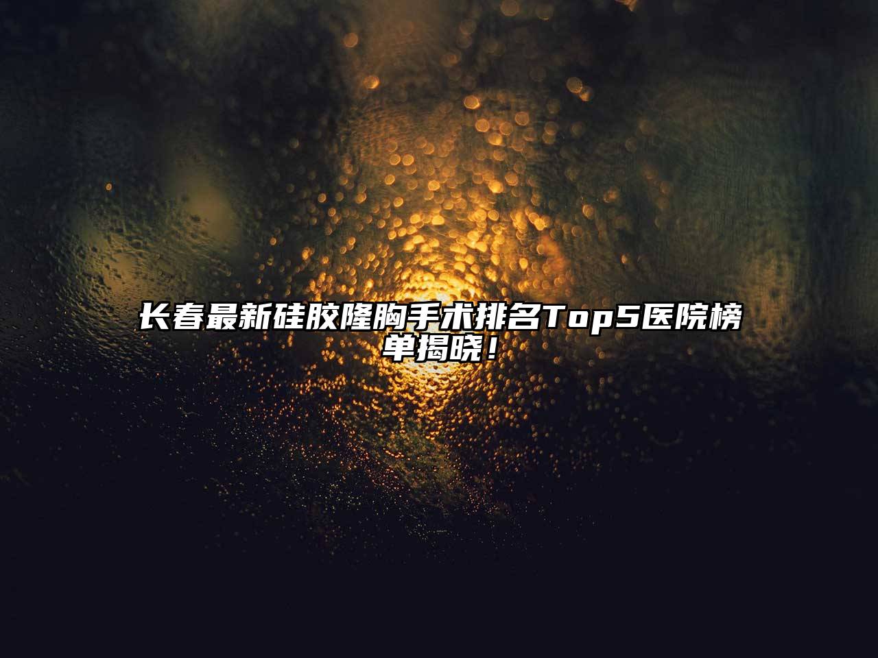 长春最新硅胶隆胸手术排名Top5医院榜单揭晓！