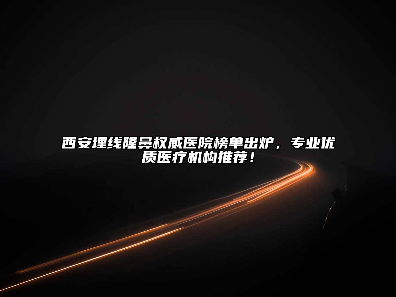 西安埋线隆鼻权威医院榜单出炉，专业优质医疗机构推荐！
