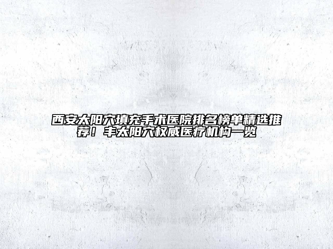 西安太阳穴填充手术医院排名榜单精选推荐！丰太阳穴权威医疗机构一览