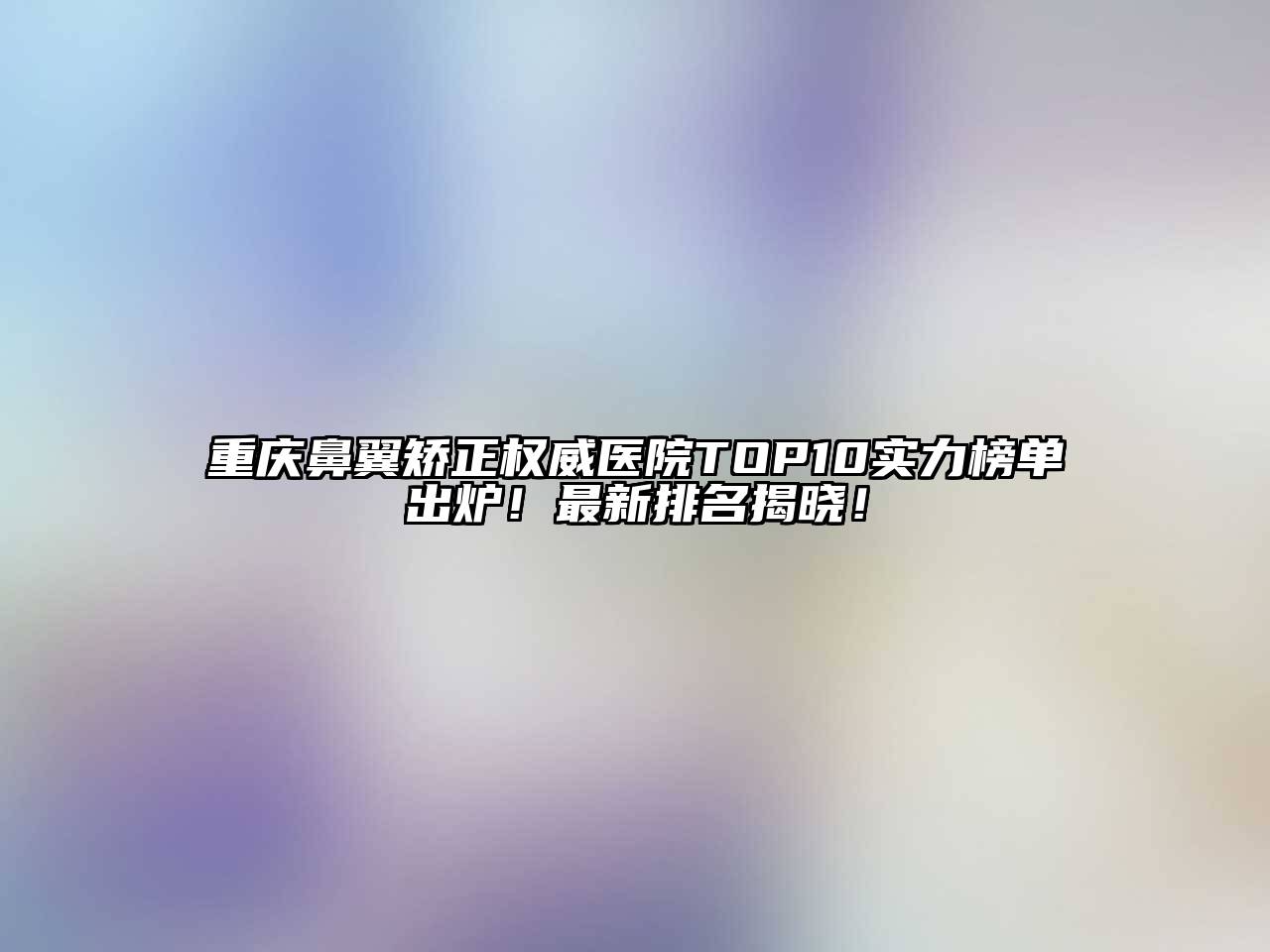 重庆鼻翼矫正权威医院TOP10实力榜单出炉！最新排名揭晓！