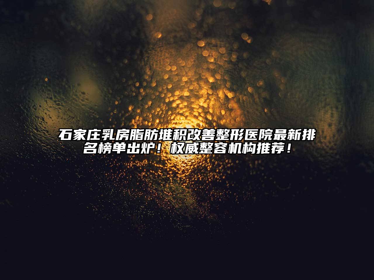石家庄乳房脂肪堆积改善整形医院最新排名榜单出炉！权威整容机构推荐！