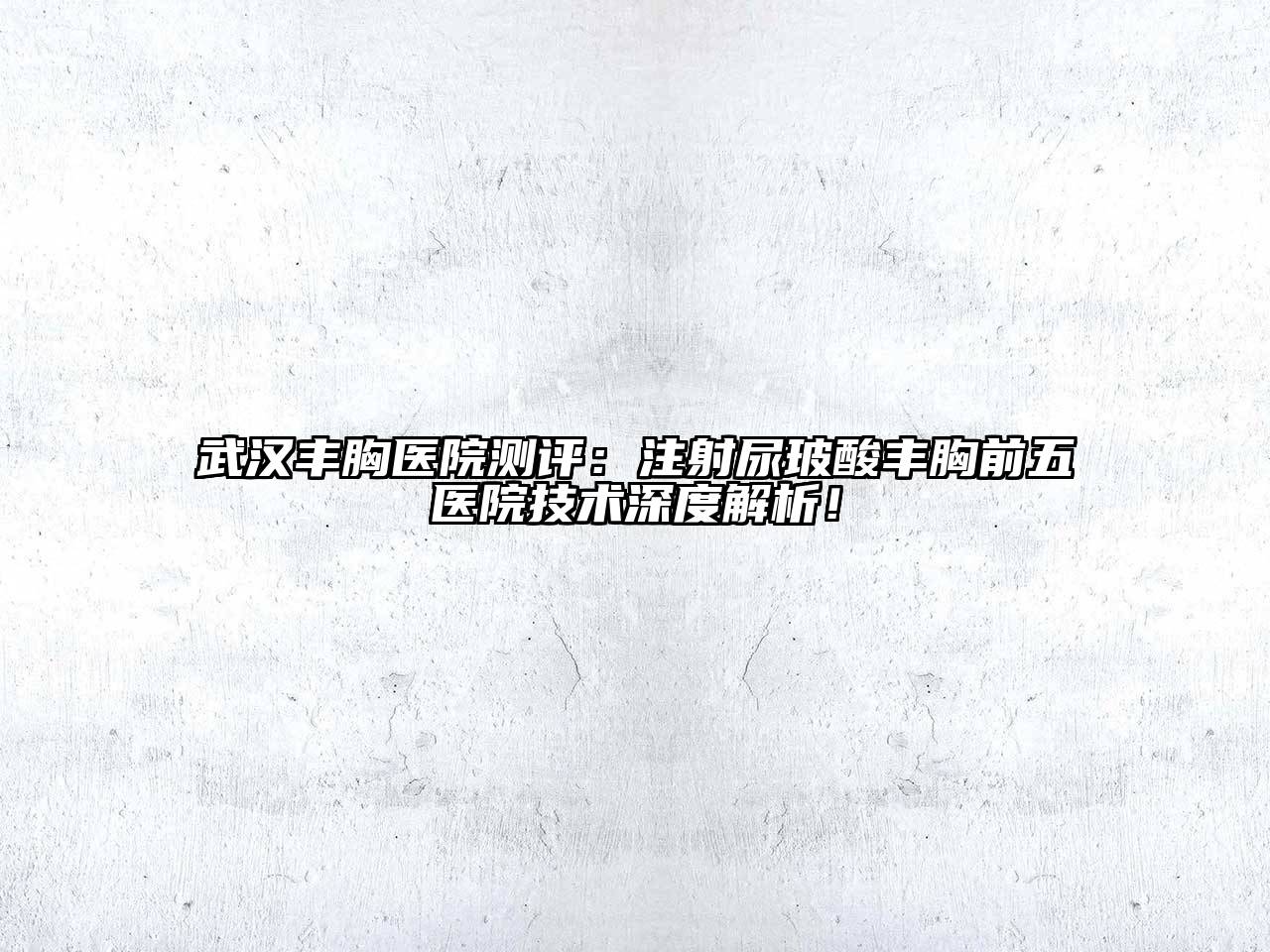 武汉丰胸医院测评：注射尿玻酸丰胸前五医院技术深度解析！
