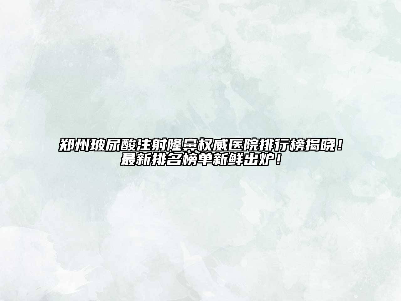 郑州玻尿酸注射隆鼻权威医院排行榜揭晓！最新排名榜单新鲜出炉！