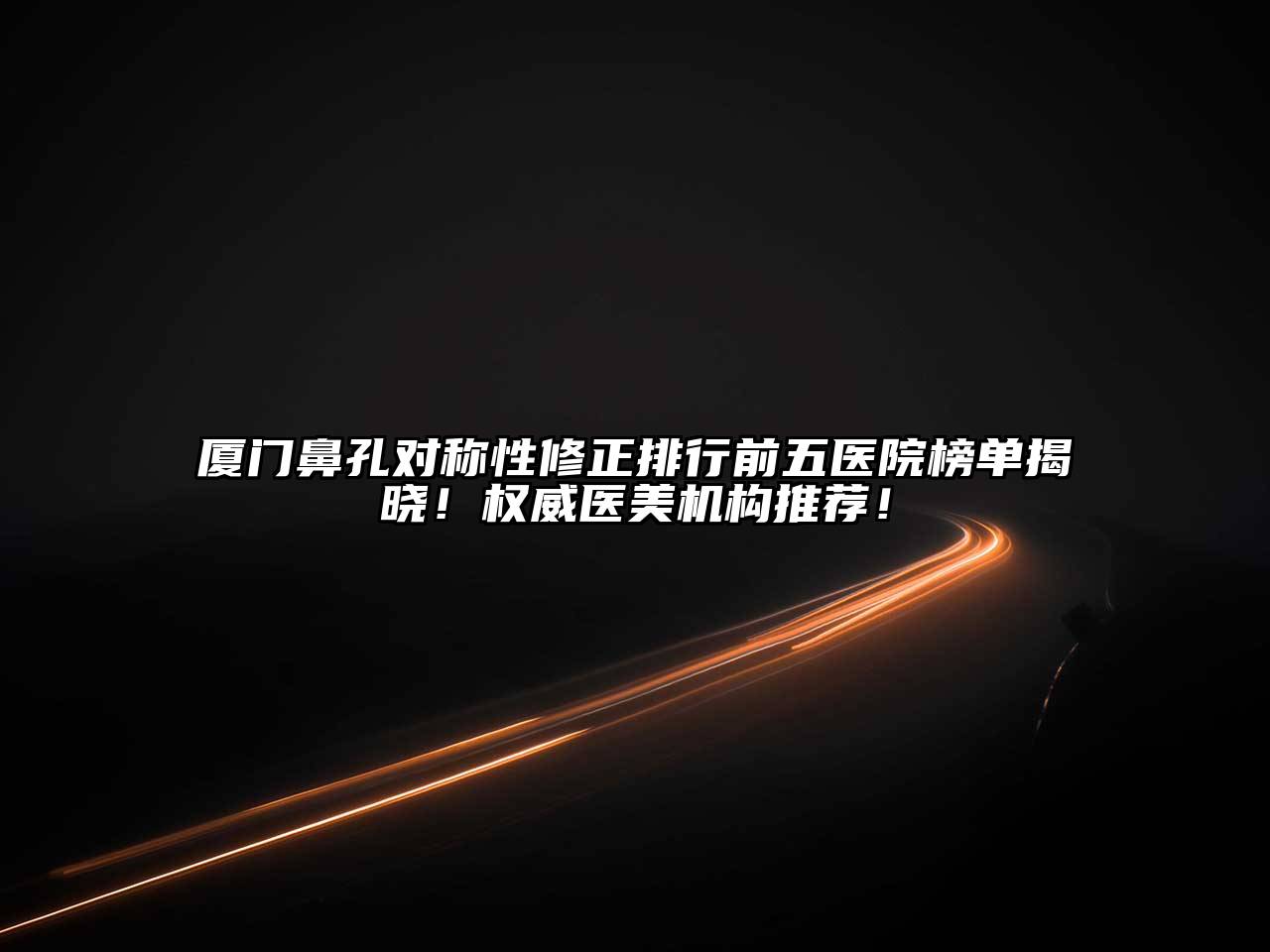 厦门鼻孔对称性修正排行前五医院榜单揭晓！权威医美机构推荐！