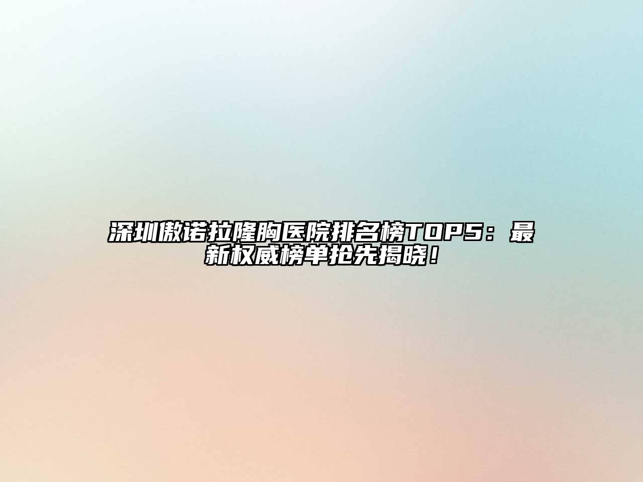 深圳傲诺拉隆胸医院排名榜TOP5：最新权威榜单抢先揭晓！